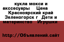 кукла мокси и акссесуары. › Цена ­ 350 - Красноярский край, Зеленогорск г. Дети и материнство » Игрушки   